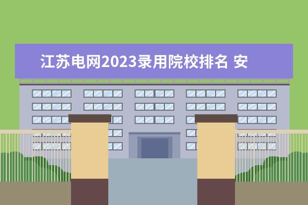江苏电网2023录用院校排名 安徽电网一批2023录取人数