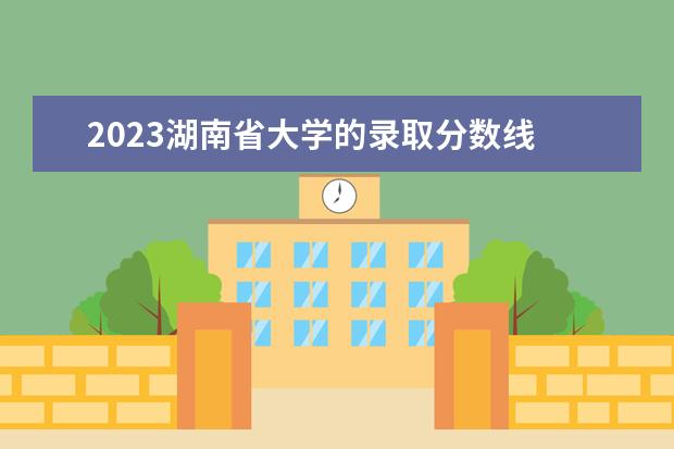 2023湖南省大学的录取分数线 湖南理工大学录取分数线2023