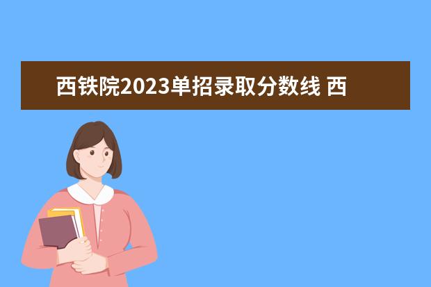 西铁院2023单招录取分数线 西安铁道学院2022高招分数线