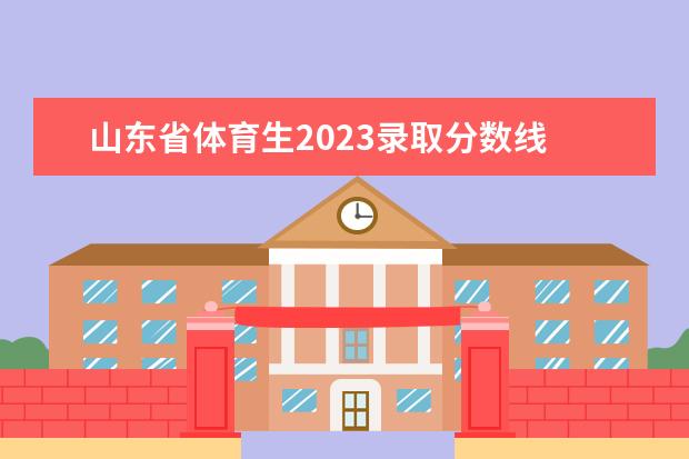 山东省体育生2023录取分数线 2023高考体育生分数线