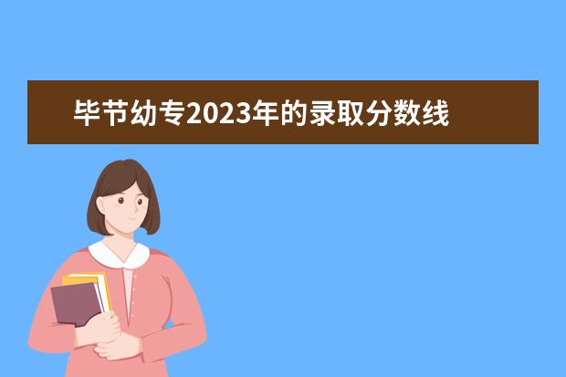 毕节幼专2023年的录取分数线 毕节幼儿师范高等专科学校录取分数线