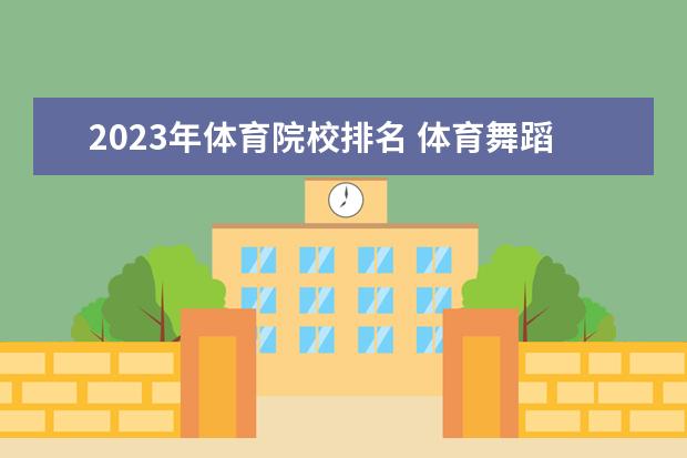 2023年体育院校排名 体育舞蹈校考学校有哪些2023