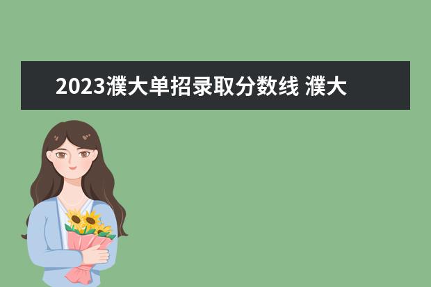 2023濮大單招錄取分?jǐn)?shù)線 濮大單招考試時間