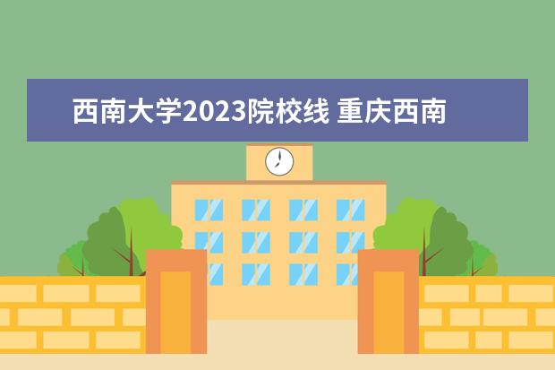 西南大學(xué)2023院校線 重慶西南大學(xué)錄取分?jǐn)?shù)線2023