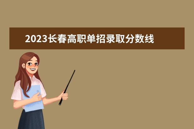 2023长春高职单招录取分数线 2023年吉林省单招学校分数线