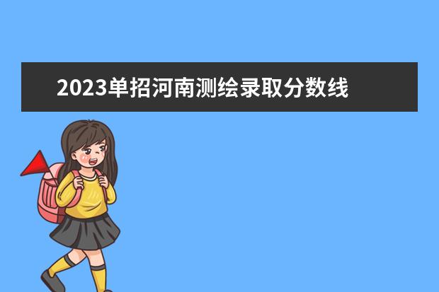 2023单招河南测绘录取分数线 河南测绘职业学院单招分数
