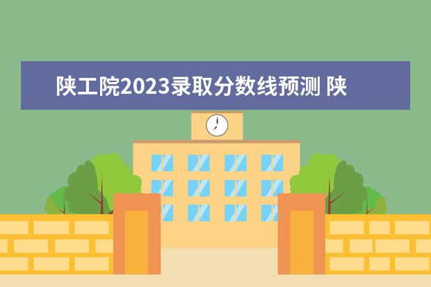 陕工院2023录取分数线预测 陕西工业职业技术学院学费2023