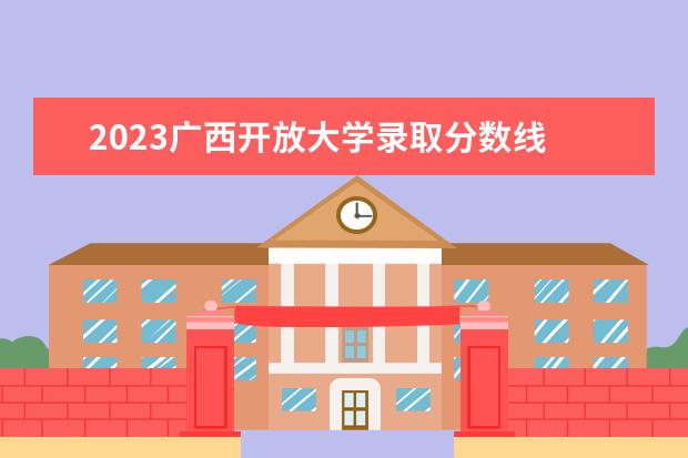 2023广西开放大学录取分数线 2023年3月份国家开放大学(电大)招生开始了