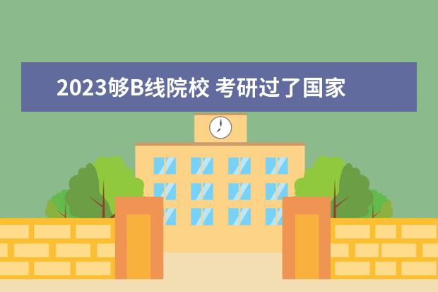 2023够B线院校 考研过了国家线就有学上吗 2023年考多少分稳 - 百度...