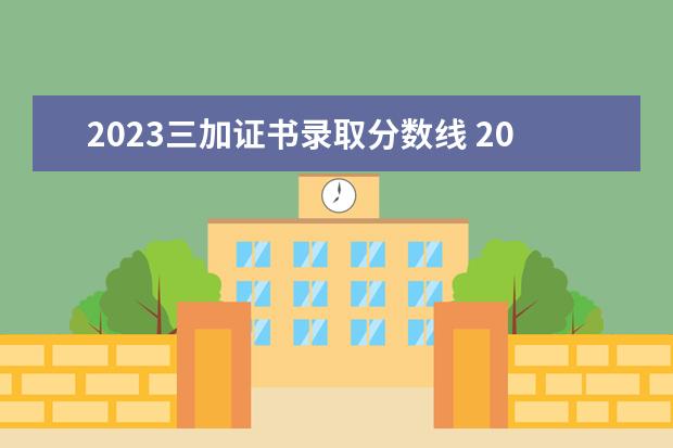 2023三加证书录取分数线 2023各个大专录取分数线是多少?2023统招生大专分数...