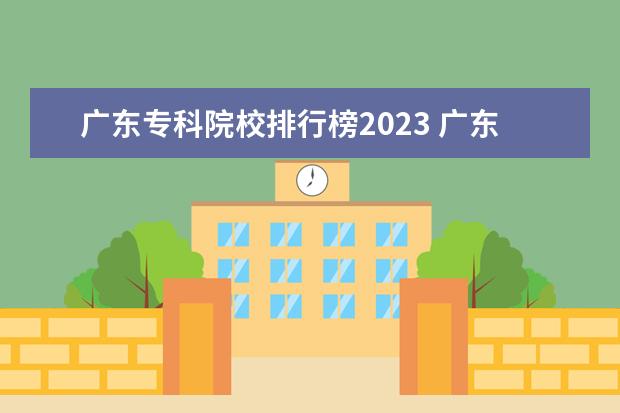 广东专科院校排行榜2023 广东十大大专排名榜