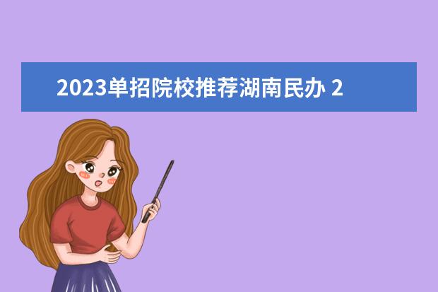 2023单招院校推荐湖南民办 2023湖南单招学校及分数线表