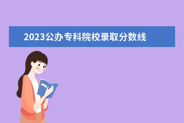 2023公办专科院校录取分数线 大专多少分能录取2023