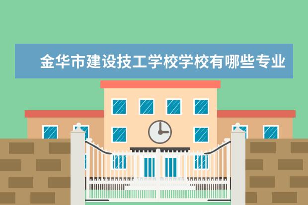 金華市建設技工學校學校有哪些專業(yè) 學費怎么收