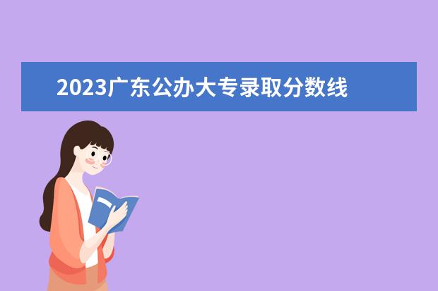 2023广东公办大专录取分数线 2023年广东大专分数线