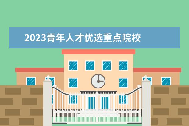 2023青年人才优选重点院校    其他信息：   <br/>