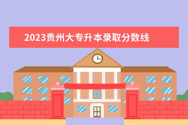 2023贵州大专升本录取分数线 2023贵州专升本分数线是多少