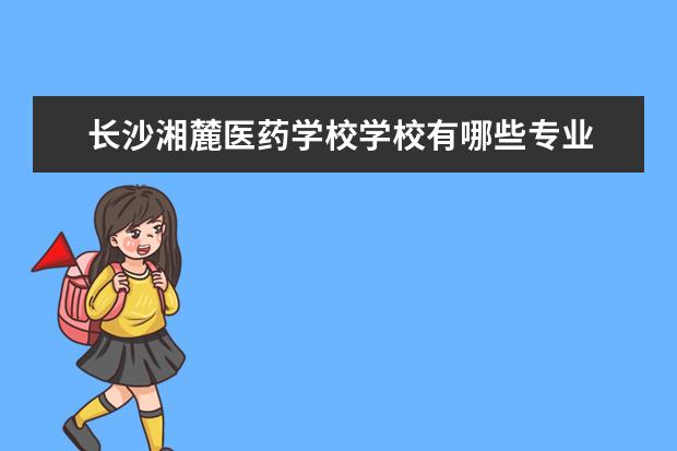 长沙湘麓医药学校学校有哪些专业 学费怎么收