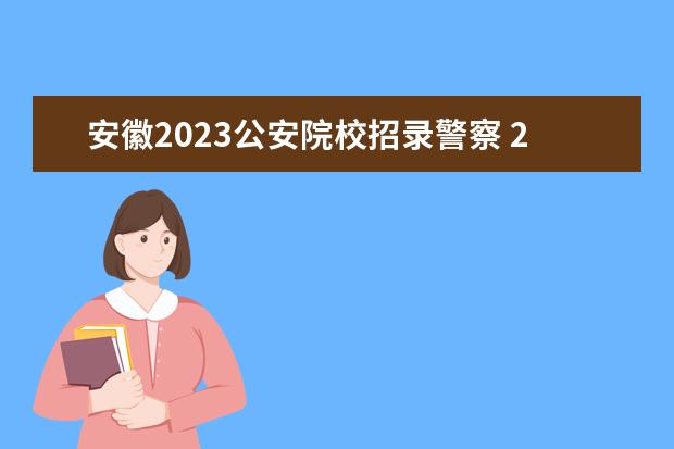 安徽2023公安院校招录警察 2023公安院校报考条件及要求