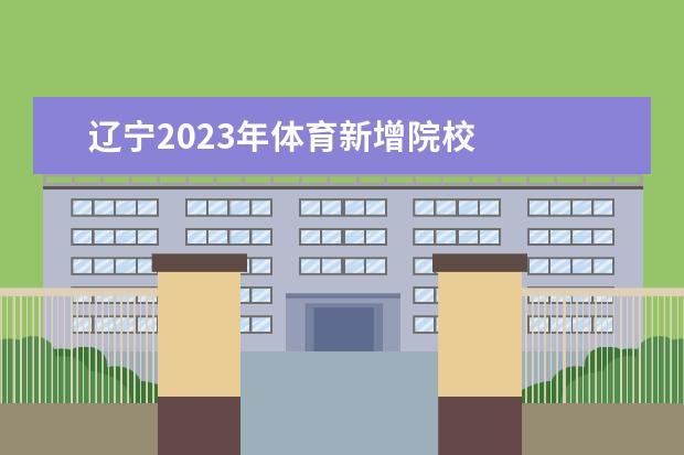 辽宁2023年体育新增院校    其他信息：   <br/>