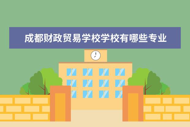 成都财政贸易学校学校有哪些专业 学费怎么收