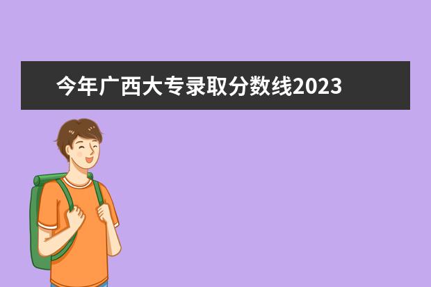 今年广西大专录取分数线2023 广西大专分数线2023