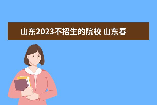 山东2023不招生的院校 山东春考2023可以考哪些本科学校