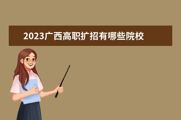 2023广西高职扩招有哪些院校 高职扩招2023年还有吗?