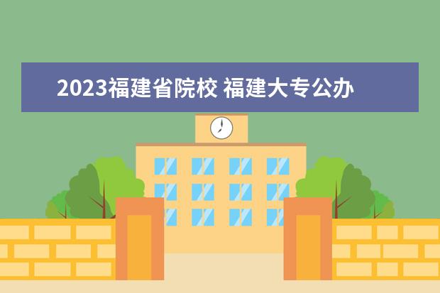 2023福建省院校 福建大专公办学校分数线2023