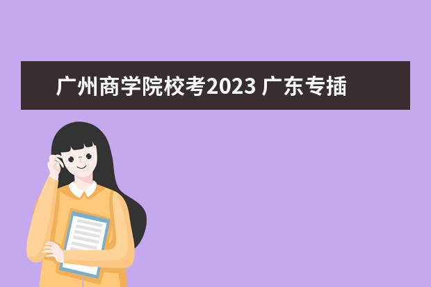 广州商学院校考2023 广东专插本2023难度