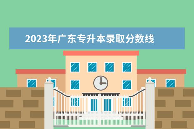 2023年广东专升本录取分数线 2023年广东专升本分数线