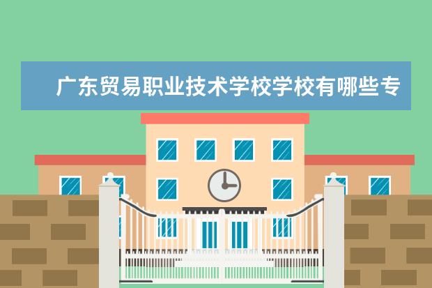 广东贸易职业技术学校学校有哪些专业 学费怎么收