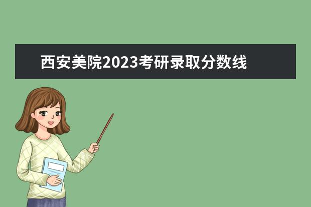 西安美院2023考研录取分数线 西安美院校考时间2023