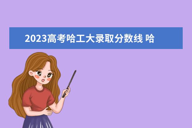 2023高考哈工大錄取分數(shù)線 哈工大錄取分數(shù)線2023