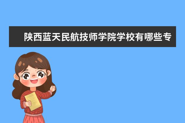 陕西蓝天民航技师学院学校有哪些专业 学费怎么收