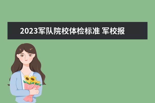 2023军队院校体检标准 军校报考体检要求2023
