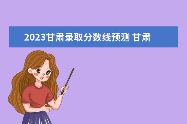 2023甘肃录取分数线预测 甘肃2023高考预估分数线