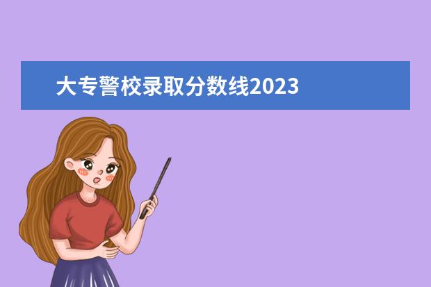 大专警校录取分数线2023    2023警校一般多少分录取