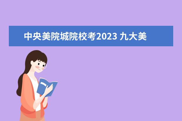 中央美院城院校考2023 九大美院校考时间2023
