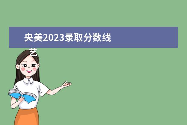 央美2023录取分数线    艺术生多少分能上二本大学