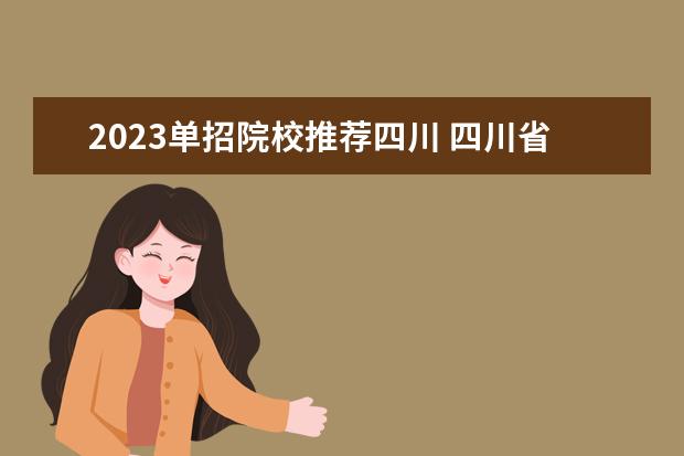 2023单招院校推荐四川 四川省2023年单招学校有哪些