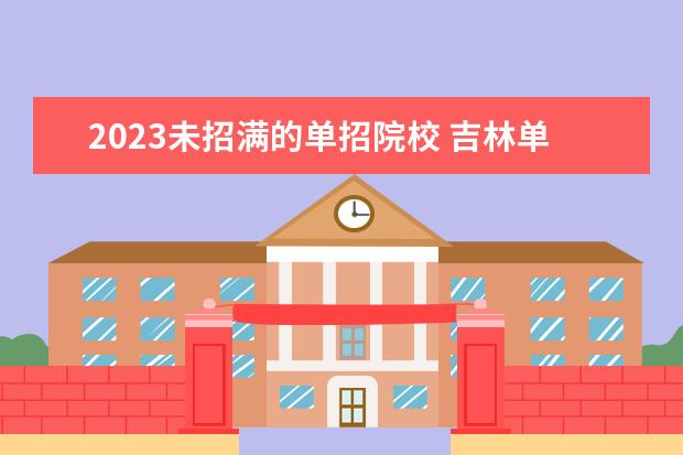 2023未招满的单招院校 吉林单招那个院校没有招满