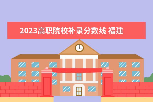 2023高职院校补录分数线 福建2023专升低省控制线39分有机会补录吗