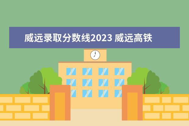 威遠錄取分數(shù)線2023 威遠高鐵站2023年幾月開通