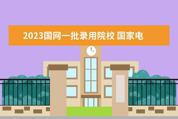 2023國(guó)網(wǎng)一批錄用院校 國(guó)家電網(wǎng)考試時(shí)間2023年一批和二批