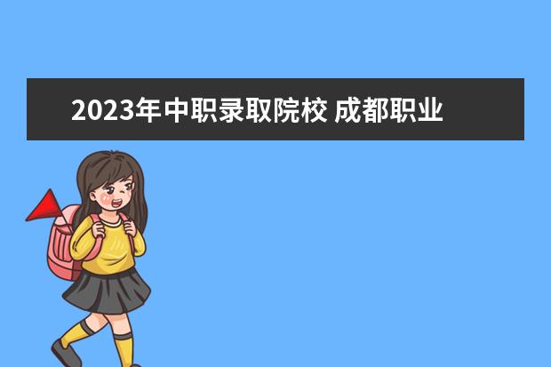 2023年中职录取院校 成都职业技术学院录取线2023