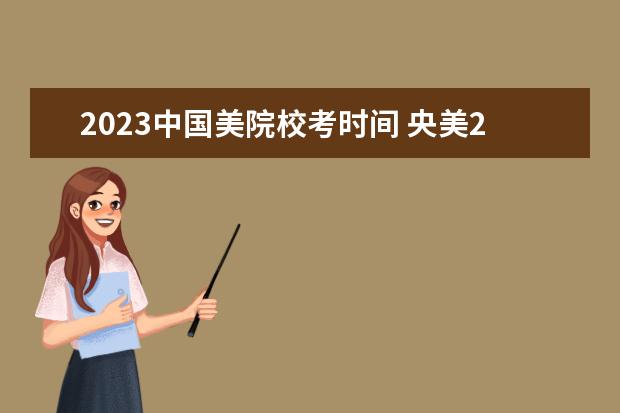 2023中国美院校考时间 央美2023校考时间