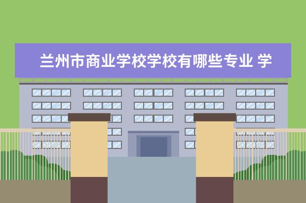 兰州市商业学校学校有哪些专业 学费怎么收