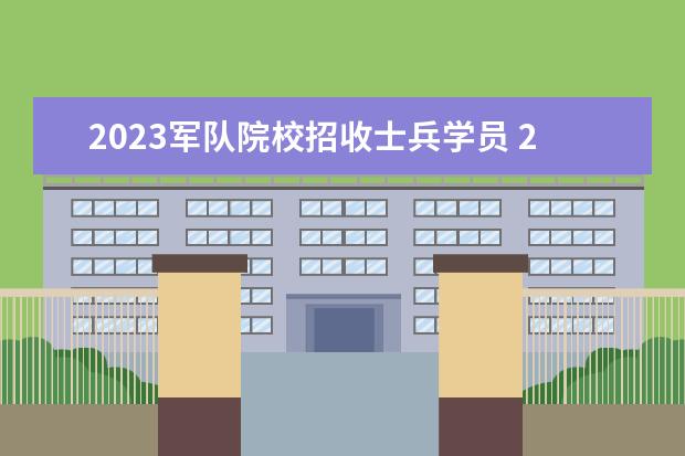 2023军队院校招收士兵学员 2023年军考最新政策