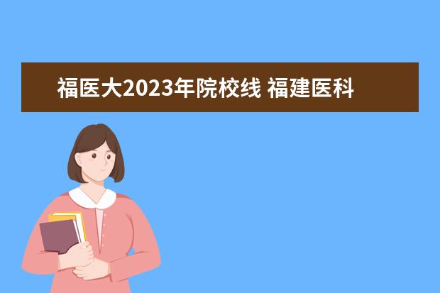 福醫(yī)大2023年院校線 福建醫(yī)科大學(xué)復(fù)試線公布日期